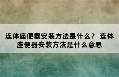 连体座便器安装方法是什么？ 连体座便器安装方法是什么意思